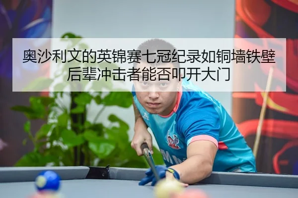 奥沙利文的英锦赛七冠纪录如铜墙铁壁 后辈冲击者能否叩开大门