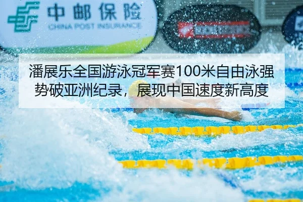 潘展乐全国游泳冠军赛100米自由泳强势破亚洲纪录，展现中国速度新高度