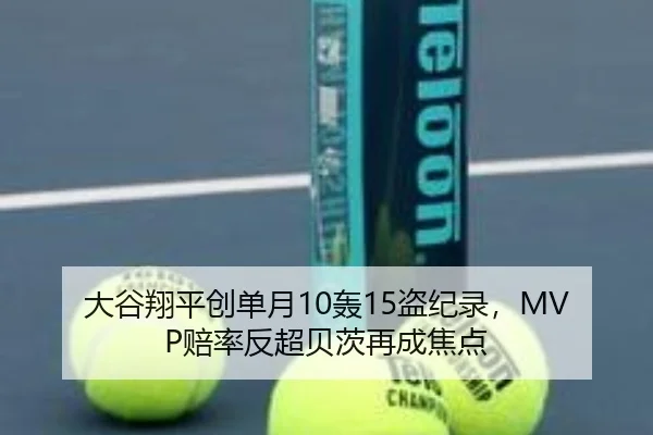 大谷翔平创单月10轰15盗纪录，MVP赔率反超贝茨再成焦点