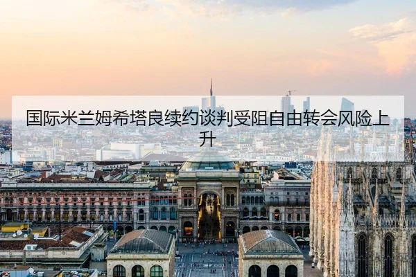 国际米兰姆希塔良续约谈判受阻自由转会风险上升
