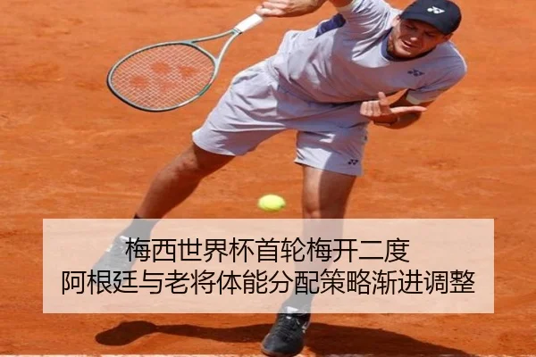 梅西世界杯首轮梅开二度 阿根廷与老将体能分配策略渐进调整