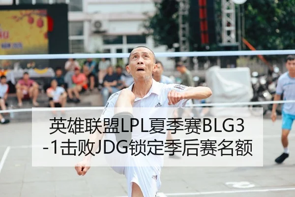 英雄联盟LPL夏季赛BLG3-1击败JDG锁定季后赛名额